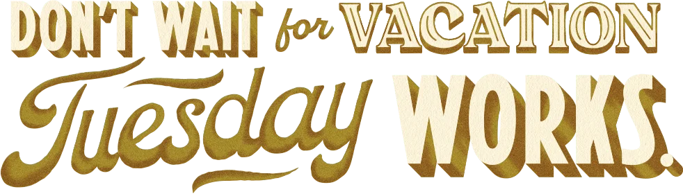 Dont wait for vacation, tuesday works heading